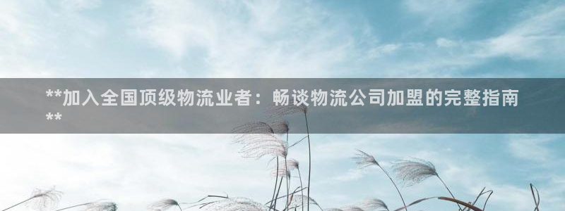28圈p扣除：**加入全国顶级物流业