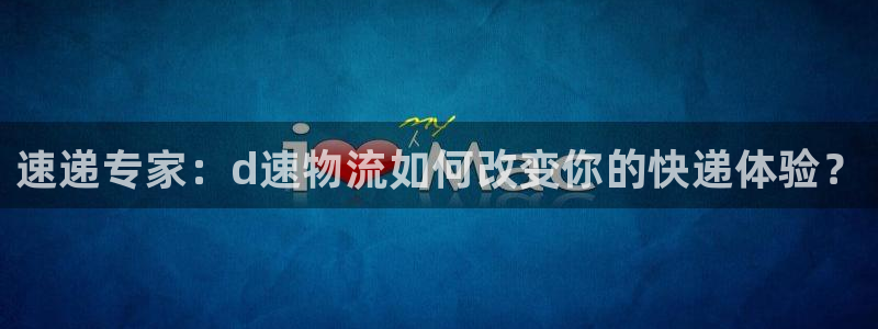 28圈体育下载：速递专家：d速物流如何改变你的快递体验？