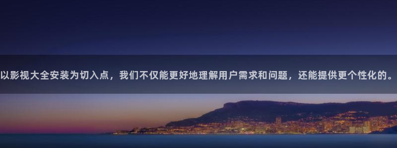 yy6080殇情影院：以影视大全安装为切入点，我们不仅能更好地理解用户需求和问题，还能提供更个性化的。