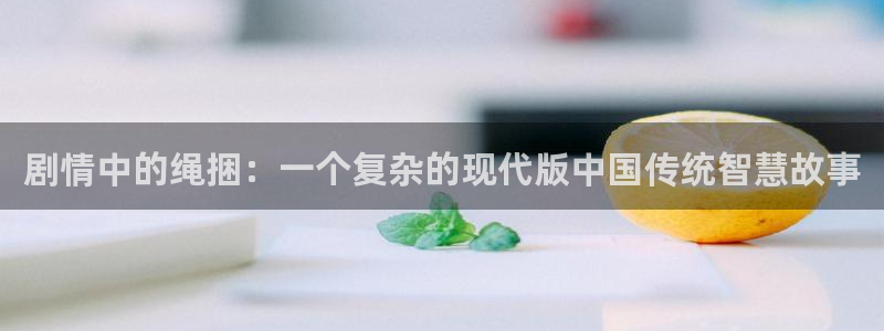 yy6029高清影院殇情影院：剧情中的绳捆：一个复杂的现代版中国传统智慧故事