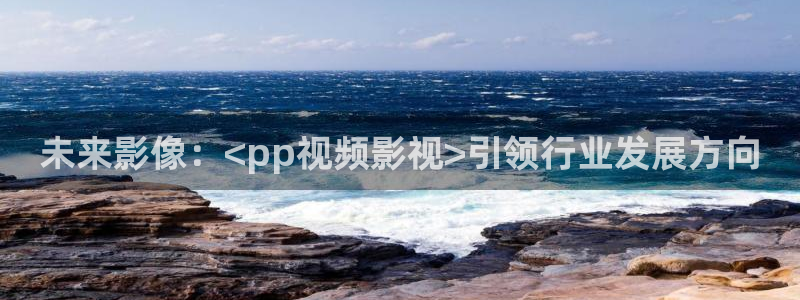 殇情影院影院：未来影像：<pp视频影视>引领行业发展方向